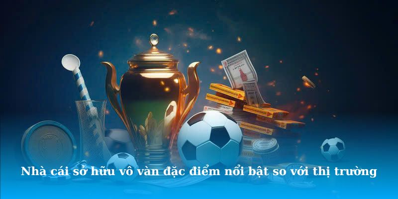 Nhà cái sở hữu vô vàn đặc điểm nổi bật so với thị trường chung